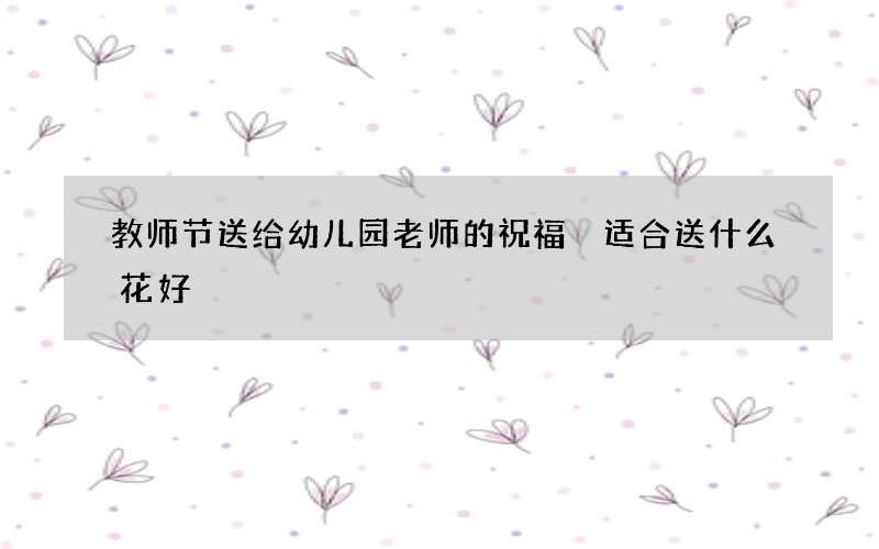 教师节送给幼儿园老师的祝福 适合送什么花好
